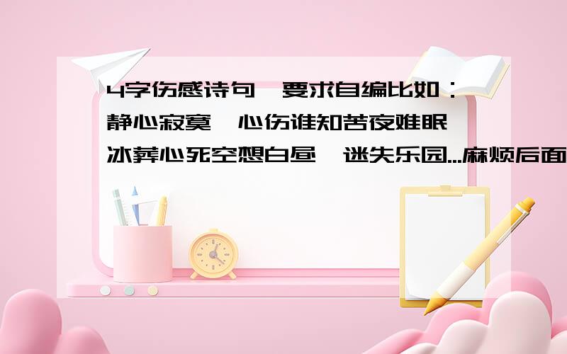 4字伤感诗句,要求自编比如：静心寂寞,心伤谁知苦夜难眠,冰葬心死空想白昼,迷失乐园...麻烦后面的接下,越多句越好还有没啊,那些我都知道了~汗死~