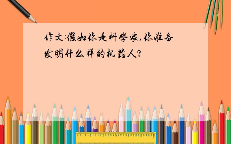 作文:假如你是科学家,你准备发明什么样的机器人?