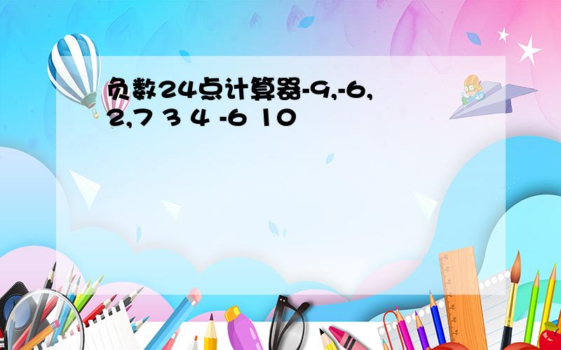 负数24点计算器-9,-6,2,7 3 4 -6 10