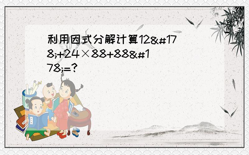 利用因式分解计算12²+24×88+88²=?