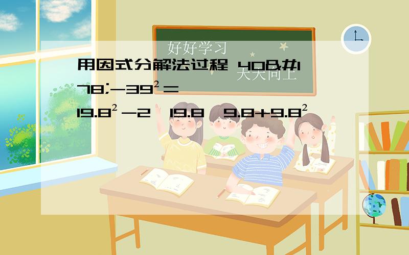 用因式分解法过程 40²-39²= 19.8²-2×19.8×9.8+9.8²