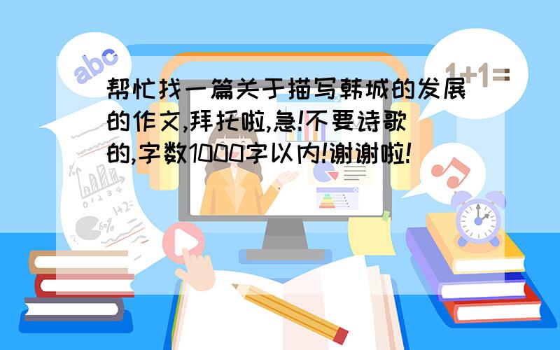 帮忙找一篇关于描写韩城的发展的作文,拜托啦,急!不要诗歌的,字数1000字以内!谢谢啦!