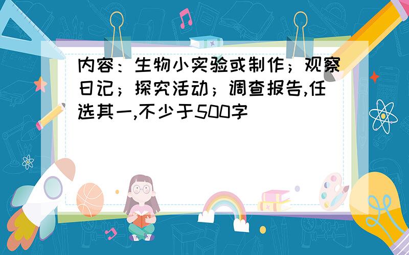 内容：生物小实验或制作；观察日记；探究活动；调查报告,任选其一,不少于500字