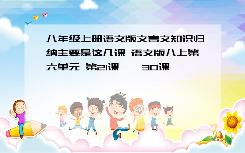 八年级上册语文版文言文知识归纳主要是这几课 语文版八上第六单元 第21课——30课