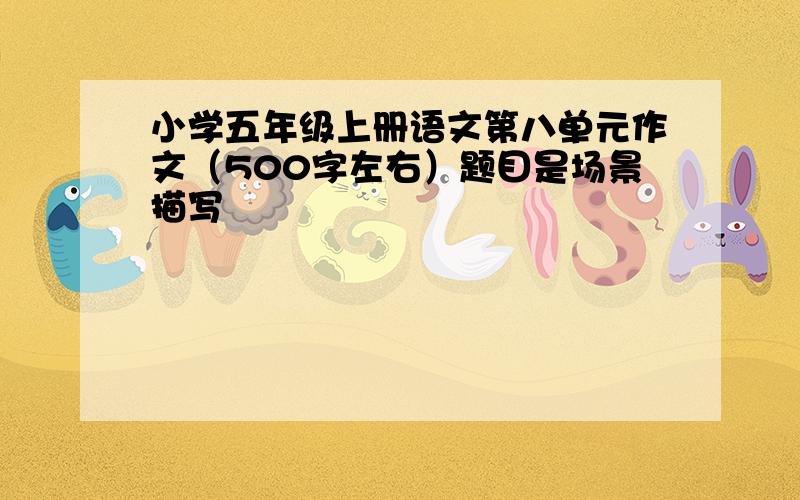 小学五年级上册语文第八单元作文（500字左右）题目是场景描写