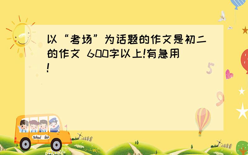 以“考场”为话题的作文是初二的作文 600字以上!有急用!