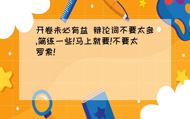 开卷未必有益 辩论词不要太多,简练一些!马上就要!不要太罗索!