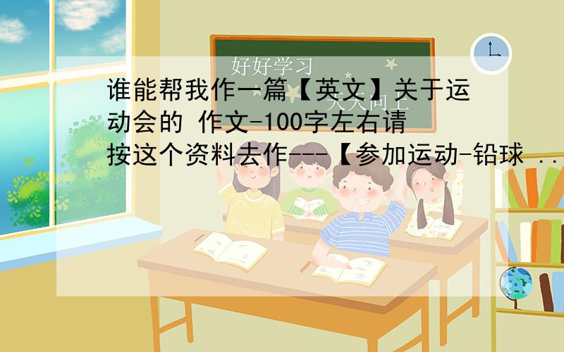 谁能帮我作一篇【英文】关于运动会的 作文-100字左右请按这个资料去作---【参加运动-铅球 ...得了等5名...】 |||||---【附加中文翻译加10分】---香辣小小蟹- 我打算采纳你的回答!【那是我生命