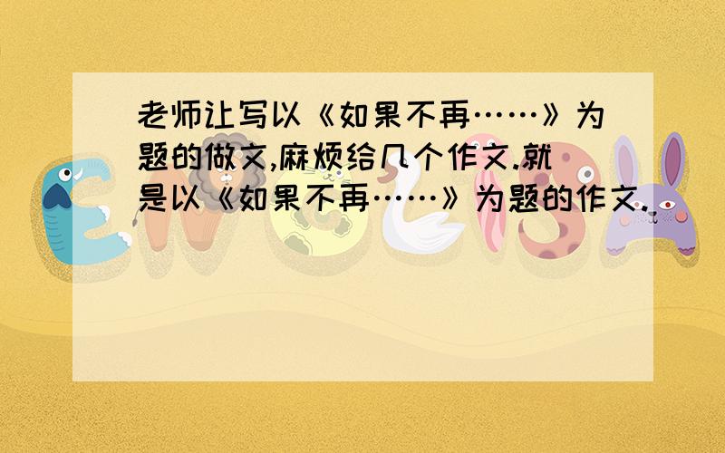 老师让写以《如果不再……》为题的做文,麻烦给几个作文.就是以《如果不再……》为题的作文.