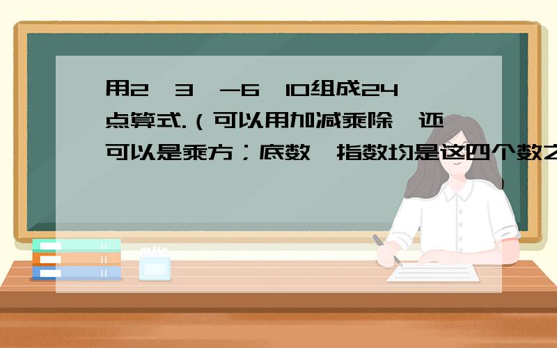 用2,3,-6,10组成24点算式.（可以用加减乘除,还可以是乘方；底数、指数均是这四个数之中的）