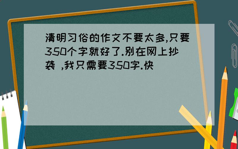 清明习俗的作文不要太多,只要350个字就好了.别在网上抄袭 ,我只需要350字.快