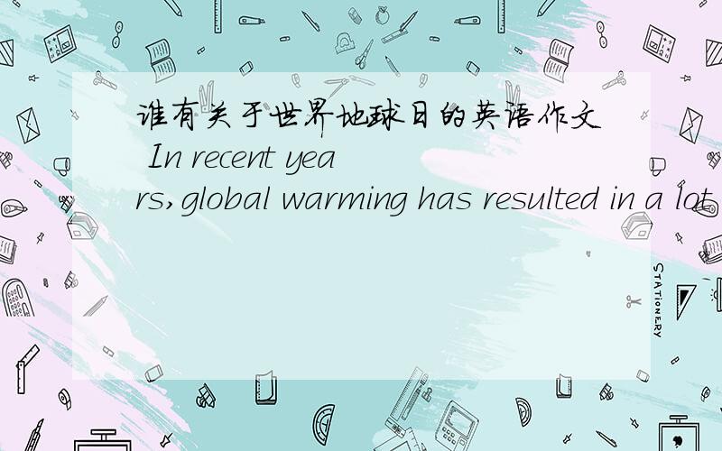 谁有关于世界地球日的英语作文 In recent years,global warming has resulted in a lot of environmenttal crisis.How to protect out environmental has become a hot issue all over the globe.As the world Earth Day is coming,please write a short