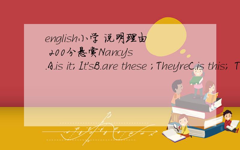 english小学 说明理由 200分悬赏Nancy's.A.is it;It'sB.are these ;They'reC.is this; This isD.are they ; Are they