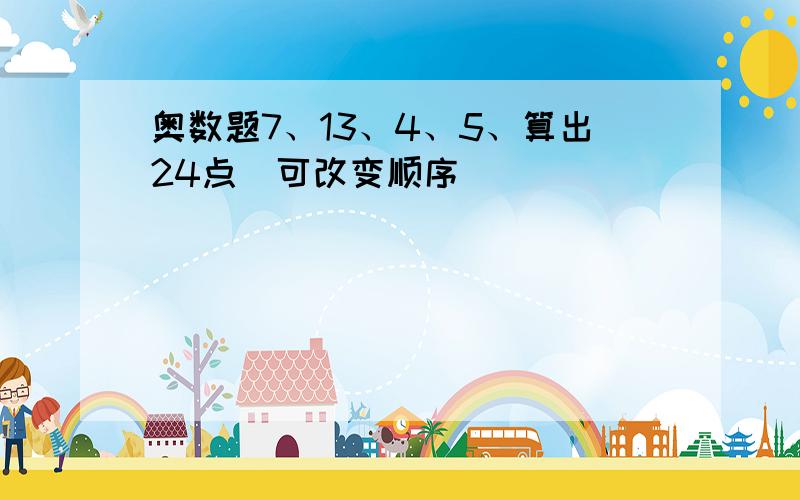 奥数题7、13、4、5、算出24点（可改变顺序）