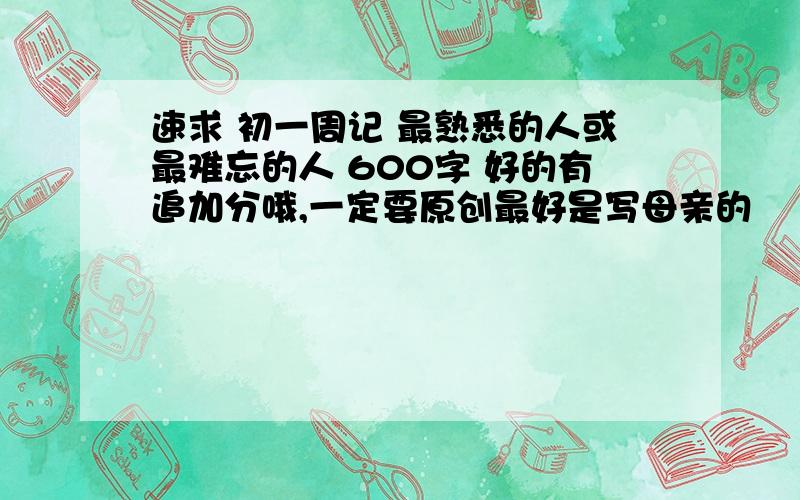 速求 初一周记 最熟悉的人或最难忘的人 600字 好的有追加分哦,一定要原创最好是写母亲的