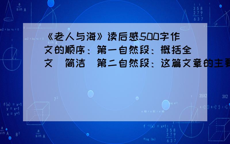 《老人与海》读后感500字作文的顺序：第一自然段：概括全文（简洁）第二自然段：这篇文章的主要内容（简洁)第三自然段：文中的哪个场面（或哪句话或哪个人物）给你印象最深（加上“