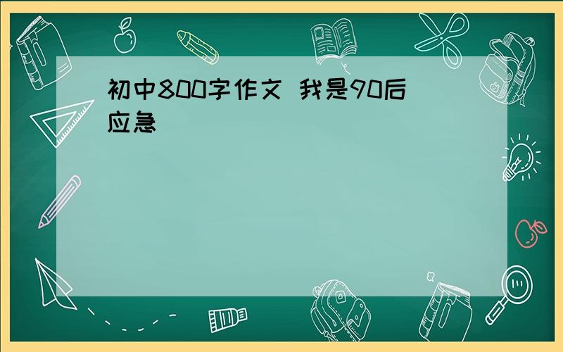 初中800字作文 我是90后应急