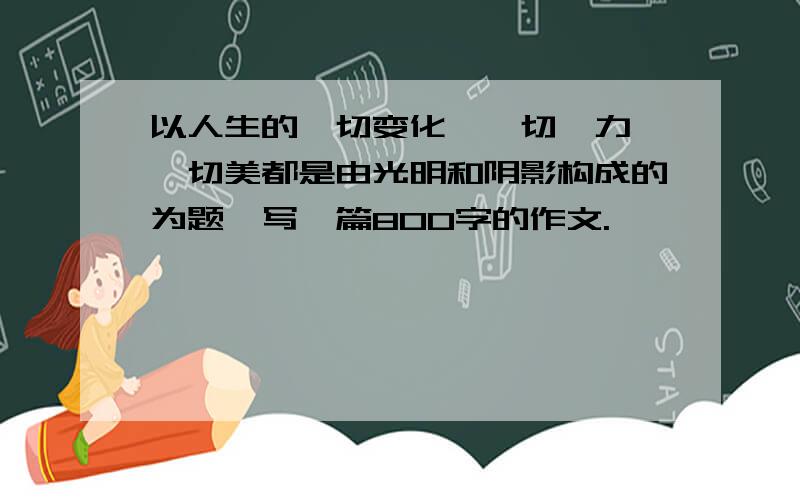 以人生的一切变化,一切魅力,一切美都是由光明和阴影构成的为题,写一篇800字的作文.