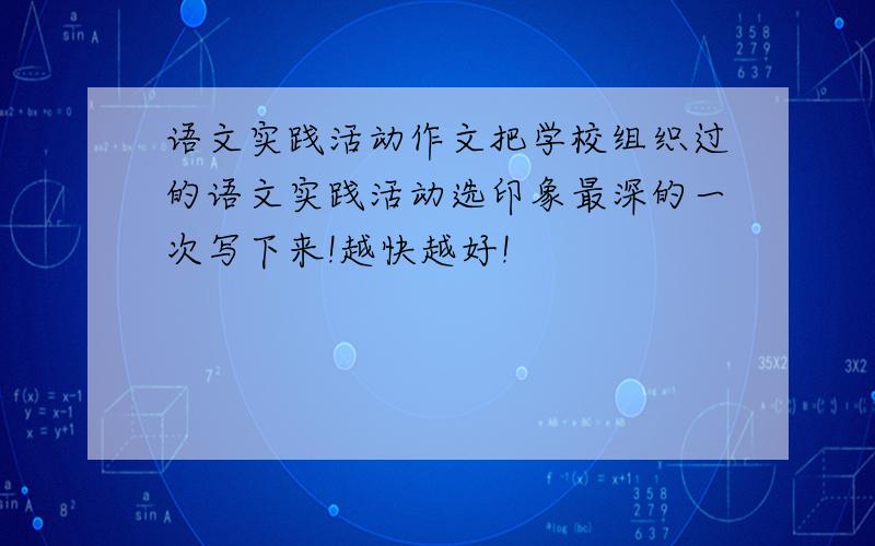 语文实践活动作文把学校组织过的语文实践活动选印象最深的一次写下来!越快越好!