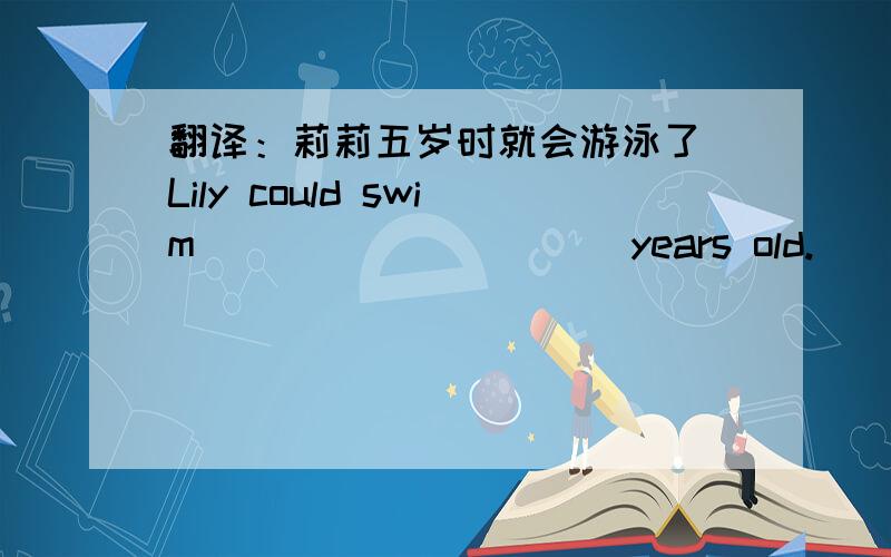 翻译：莉莉五岁时就会游泳了 Lily could swim ＿＿ ＿＿ ＿＿ ＿＿ years old.