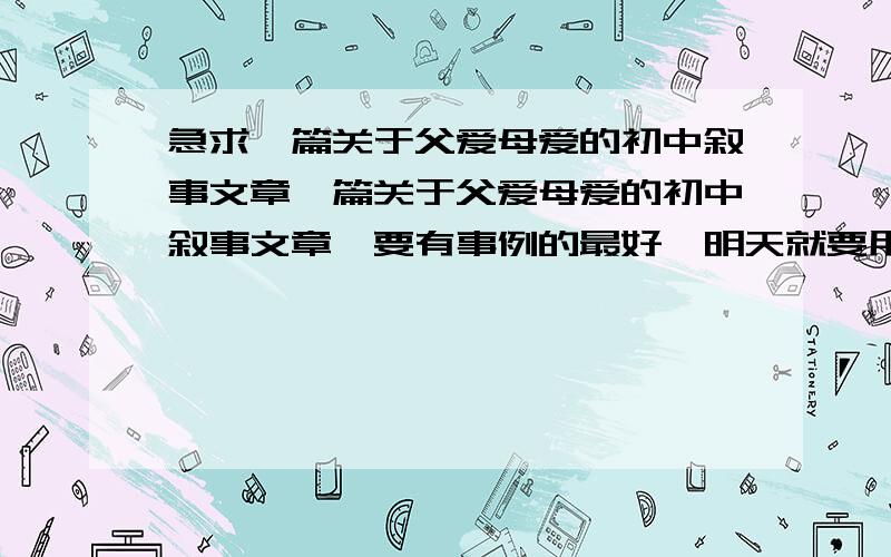 急求一篇关于父爱母爱的初中叙事文章一篇关于父爱母爱的初中叙事文章,要有事例的最好,明天就要用了!要 叙事 的 文章!