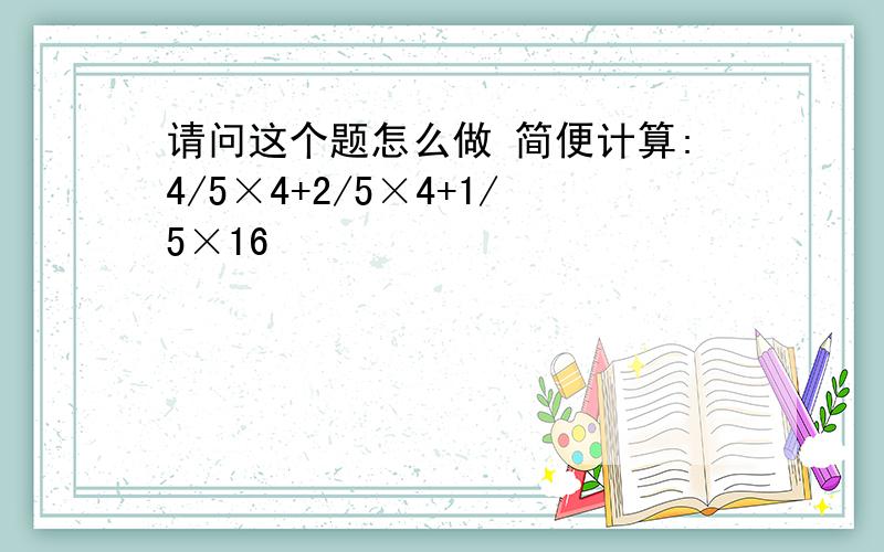 请问这个题怎么做 简便计算:4/5×4+2/5×4+1/5×16