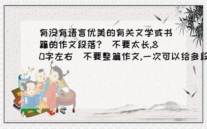 有没有语言优美的有关文学或书籍的作文段落?（不要太长,80字左右）不要整篇作文,一次可以给多段.