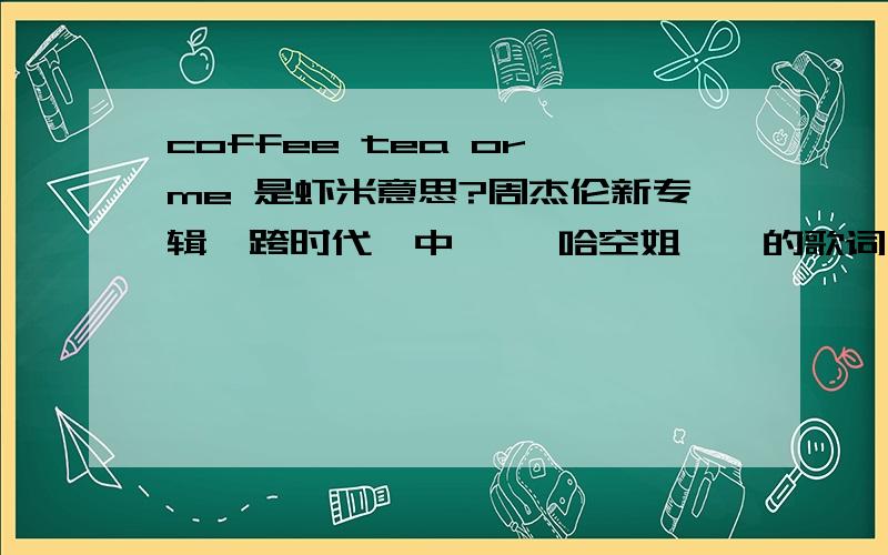 coffee tea or me 是虾米意思?周杰伦新专辑《跨时代》中 《嘻哈空姐》裏的歌词 ,