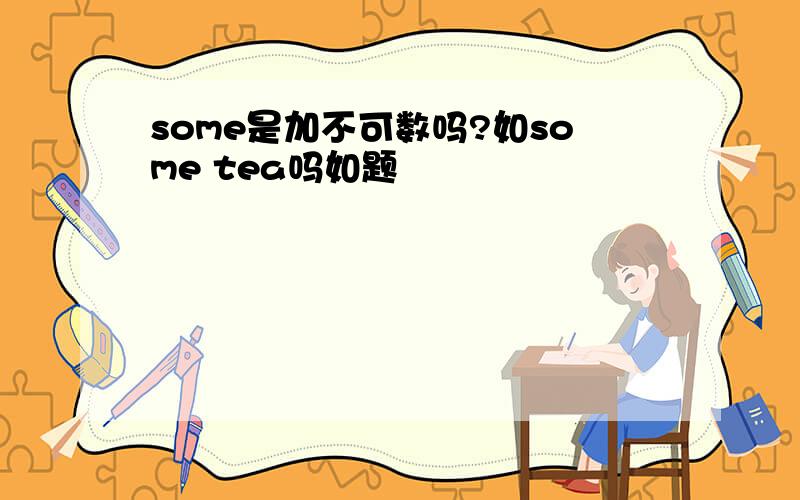 some是加不可数吗?如some tea吗如题