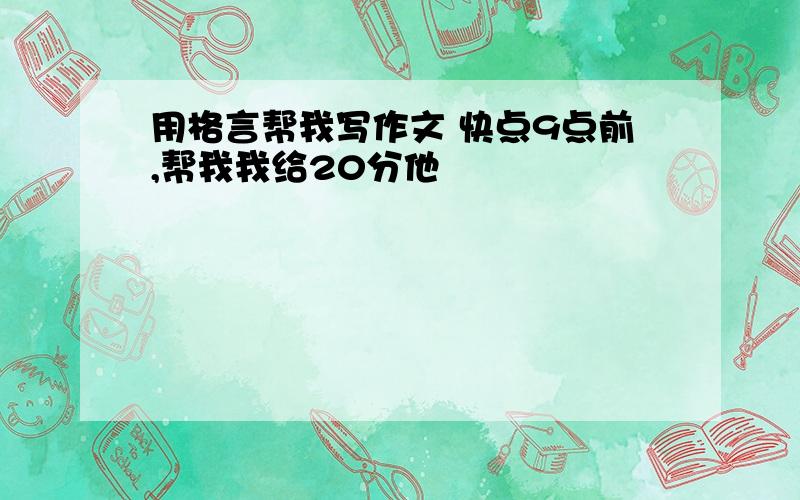 用格言帮我写作文 快点9点前,帮我我给20分他