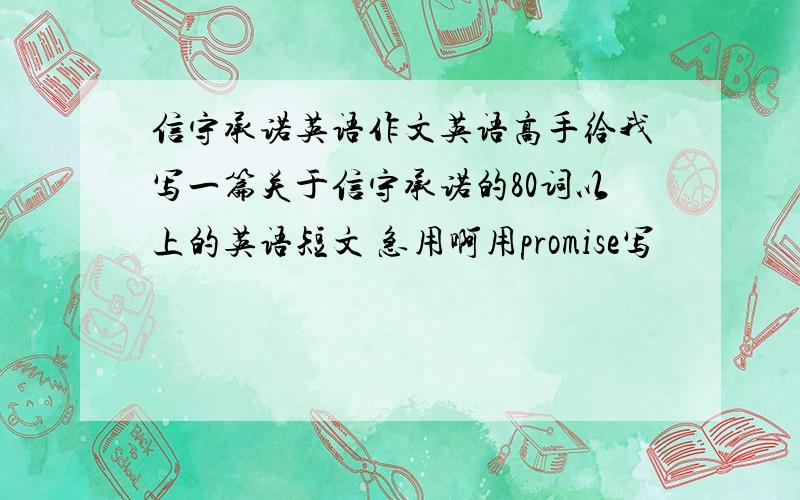 信守承诺英语作文英语高手给我写一篇关于信守承诺的80词以上的英语短文 急用啊用promise写