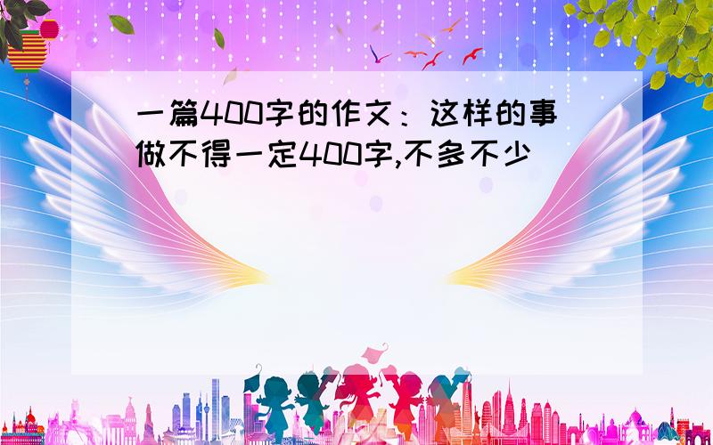 一篇400字的作文：这样的事做不得一定400字,不多不少