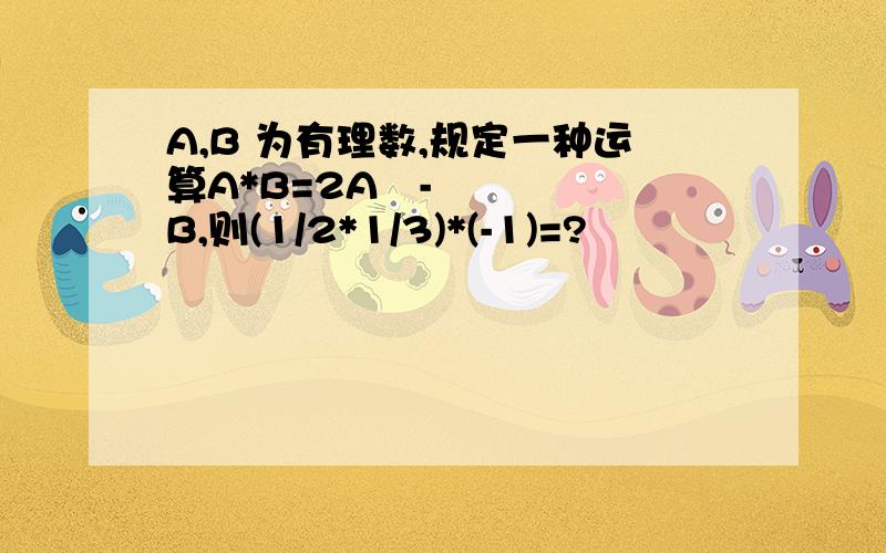 A,B 为有理数,规定一种运算A*B=2A²-B,则(1/2*1/3)*(-1)=?