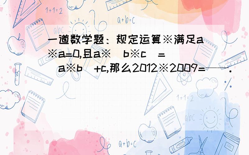 一道数学题：规定运算※满足a※a=0,且a※(b※c)=(a※b)+c,那么2012※2009=——.