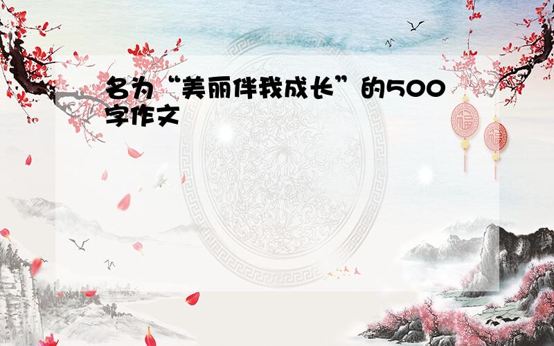 名为“美丽伴我成长”的500字作文