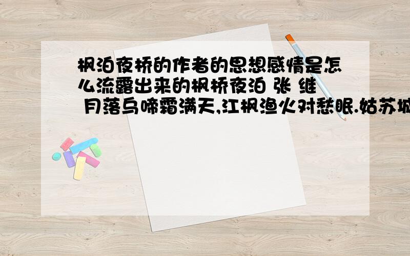 枫泊夜桥的作者的思想感情是怎么流露出来的枫桥夜泊 张 继 月落乌啼霜满天,江枫渔火对愁眠.姑苏城外寒山寺,夜半钟声到客船.简单说说作者的思想感情是怎样流露出来的.