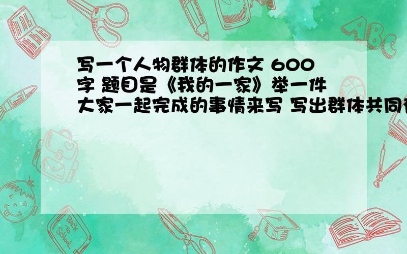 写一个人物群体的作文 600字 题目是《我的一家》举一件大家一起完成的事情来写 写出群体共同有的特点！