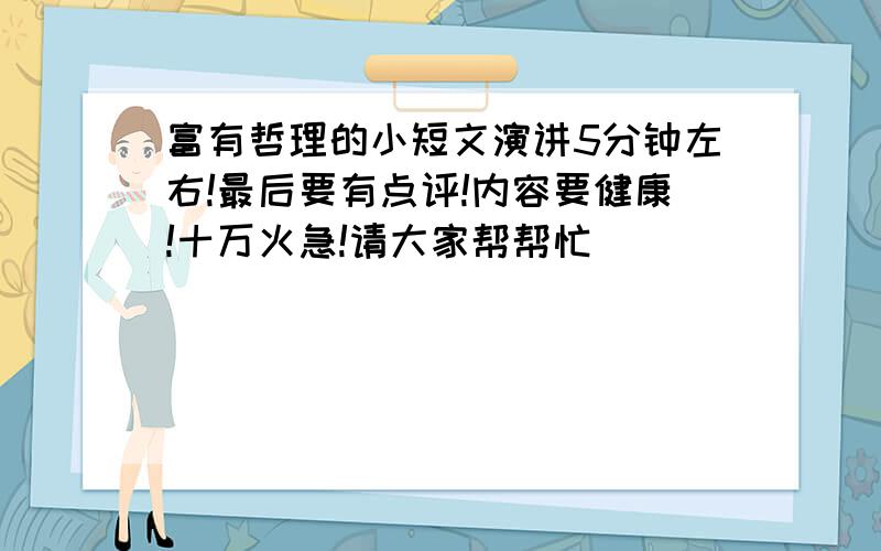 富有哲理的小短文演讲5分钟左右!最后要有点评!内容要健康!十万火急!请大家帮帮忙