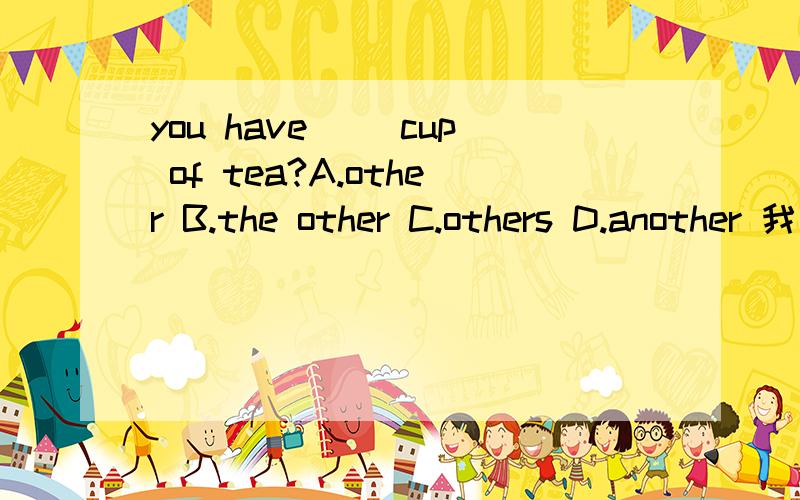 you have（ ）cup of tea?A.other B.the other C.others D.another 我认为 B D 选项 都对啊