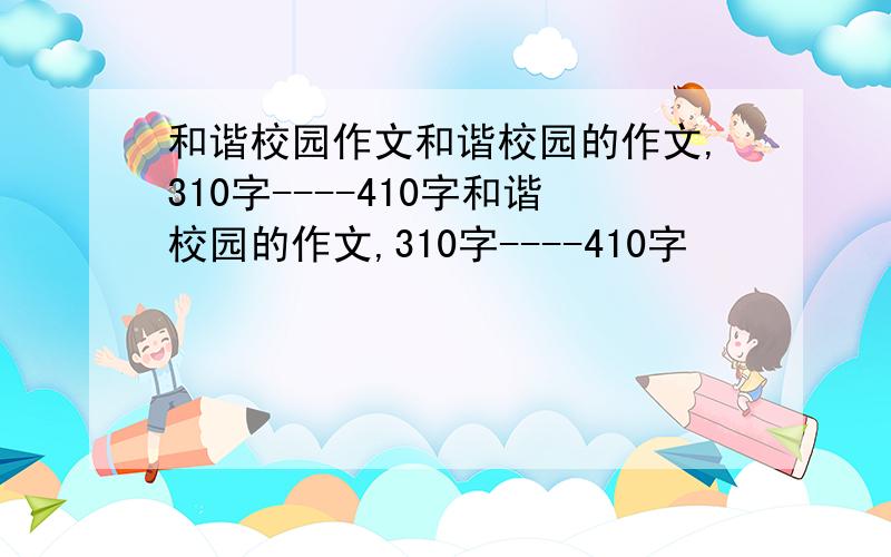 和谐校园作文和谐校园的作文,310字----410字和谐校园的作文,310字----410字