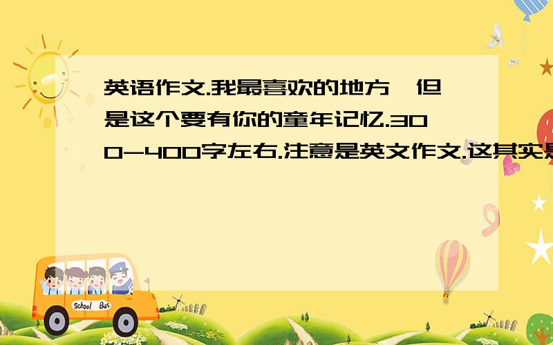 英语作文.我最喜欢的地方,但是这个要有你的童年记忆.300-400字左右.注意是英文作文.这其实是两个作文.我要把它变成一篇.