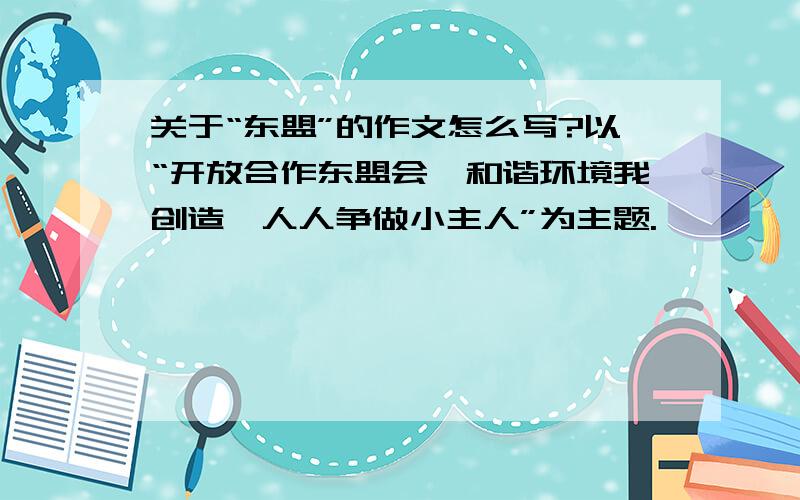 关于“东盟”的作文怎么写?以“开放合作东盟会,和谐环境我创造,人人争做小主人”为主题.