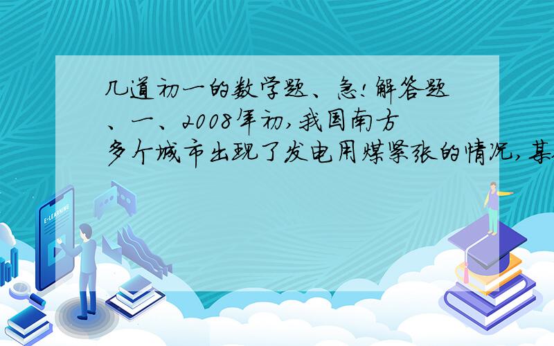 几道初一的数学题、急!解答题、一、2008年初,我国南方多个城市出现了发电用煤紧张的情况,某铁路运输公司启动紧急预案,计划向A、B两城市紧急运煤,A城市急需24万吨煤炭,B城市急需16万吨煤