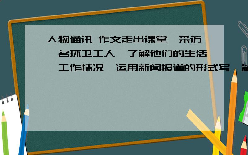 人物通讯 作文走出课堂,采访一名环卫工人,了解他们的生活,工作情况,运用新闻报道的形式写一篇人物通讯!