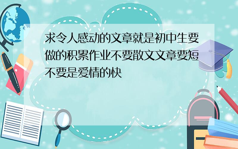 求令人感动的文章就是初中生要做的积累作业不要散文文章要短不要是爱情的快