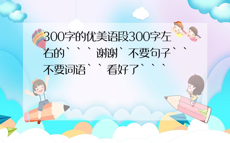 300字的优美语段300字左右的```谢谢`不要句子``不要词语``看好了```