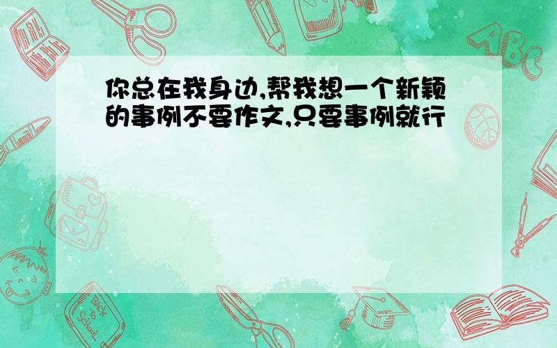 你总在我身边,帮我想一个新颖的事例不要作文,只要事例就行