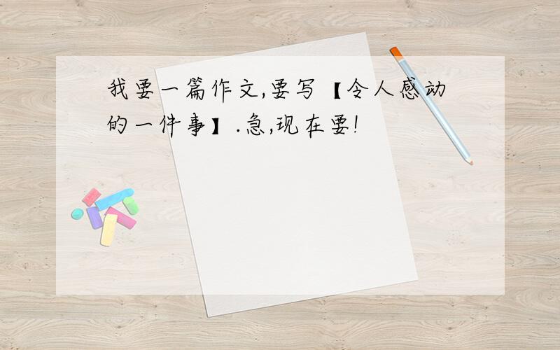 我要一篇作文,要写【令人感动的一件事】.急,现在要!