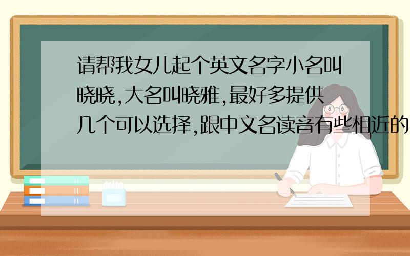 请帮我女儿起个英文名字小名叫晓晓,大名叫晓雅,最好多提供几个可以选择,跟中文名读音有些相近的,