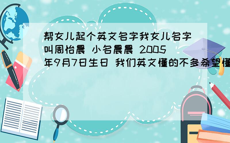 帮女儿起个英文名字我女儿名字叫周怡晨 小名晨晨 2005年9月7日生日 我们英文懂的不多希望懂英语的朋友帮忙起个好点的名字